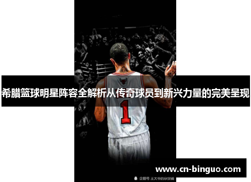 希腊篮球明星阵容全解析从传奇球员到新兴力量的完美呈现