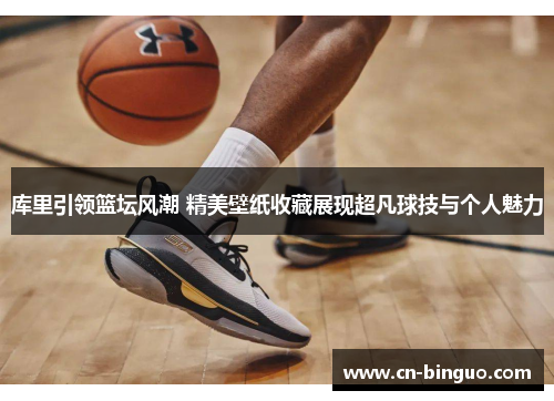 库里引领篮坛风潮 精美壁纸收藏展现超凡球技与个人魅力
