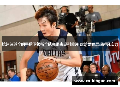 杭州篮球全明星后卫领衔全队亮眼表现引关注 攻防两端展现超凡实力