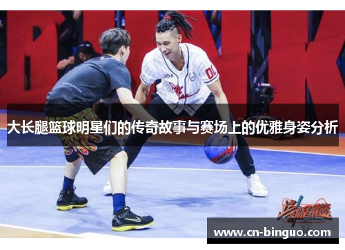 大长腿篮球明星们的传奇故事与赛场上的优雅身姿分析
