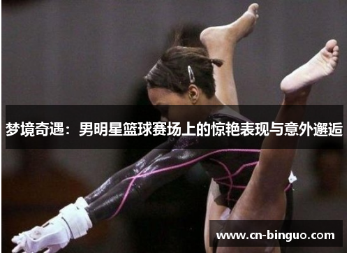 梦境奇遇：男明星篮球赛场上的惊艳表现与意外邂逅