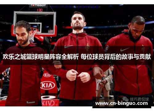 欢乐之城篮球明星阵容全解析 每位球员背后的故事与贡献