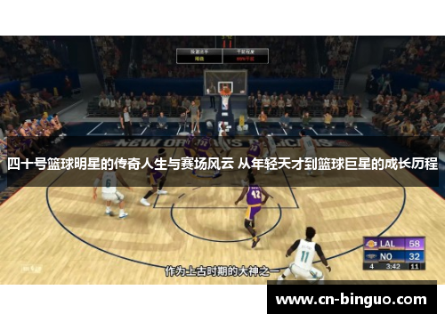 四十号篮球明星的传奇人生与赛场风云 从年轻天才到篮球巨星的成长历程