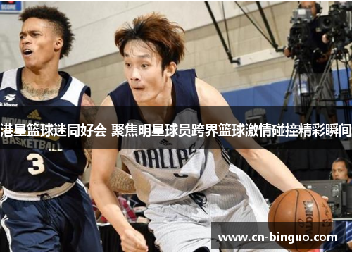港星篮球迷同好会 聚焦明星球员跨界篮球激情碰撞精彩瞬间