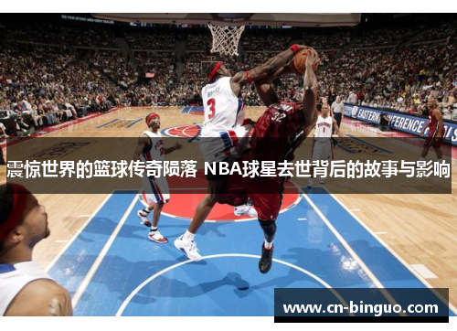 震惊世界的篮球传奇陨落 NBA球星去世背后的故事与影响