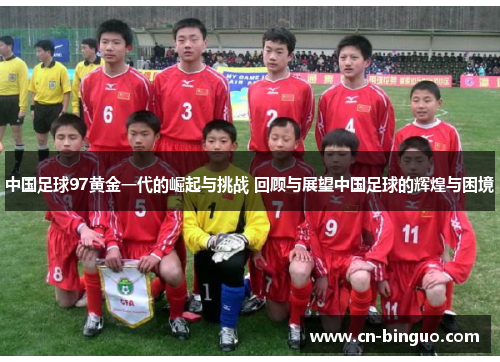 中国足球97黄金一代的崛起与挑战 回顾与展望中国足球的辉煌与困境