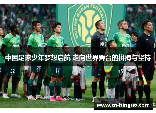 中国足球少年梦想启航 走向世界舞台的拼搏与坚持