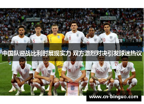 中国队迎战比利时展现实力 双方激烈对决引发球迷热议