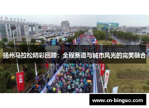 扬州马拉松精彩回顾：全程赛道与城市风光的完美融合