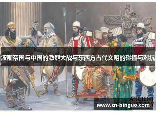 波斯帝国与中国的激烈大战与东西方古代文明的碰撞与对抗