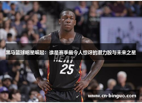 黑马篮球明星崛起：谁是赛季最令人惊讶的潜力股与未来之星