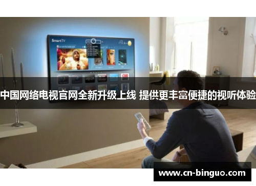中国网络电视官网全新升级上线 提供更丰富便捷的视听体验