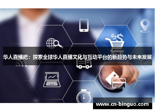 华人直播吧：探索全球华人直播文化与互动平台的新趋势与未来发展