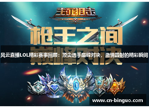 风云直播LOL精彩赛事回顾：顶尖选手巅峰对决，激情四射的精彩瞬间