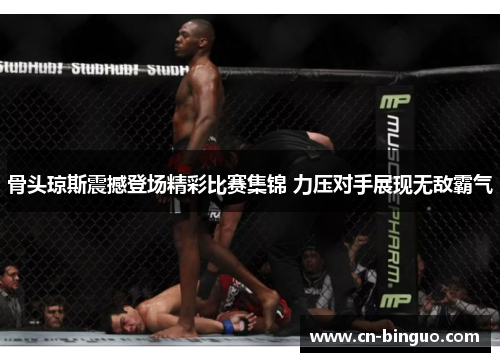 骨头琼斯震撼登场精彩比赛集锦 力压对手展现无敌霸气